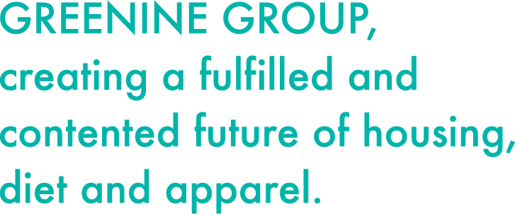 GREENINE GROUP, creating a fulfilled and contented future of housing, diet and apparel. 